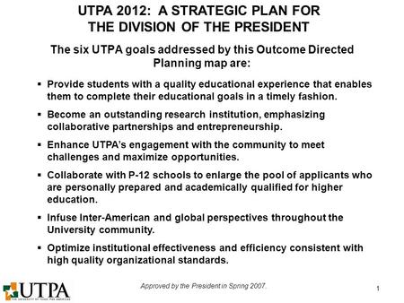 UTPA 2012: A STRATEGIC PLAN FOR THE DIVISION OF THE PRESIDENT Approved by the President in Spring 2007. 1  Provide students with a quality educational.