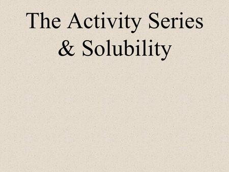 The Activity Series & Solubility The Activity Series Ranks metals from most to least reactive. –the top are most reactive –the bottom are least reactive.