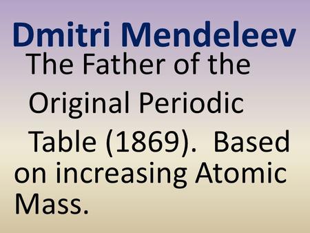 Dmitri Mendeleev The Father of the Original Periodic Table (1869). Based on increasing Atomic Mass.