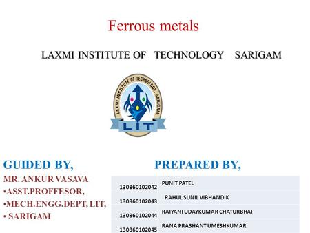 Ferrous metals LAXMI INSTITUTE OF TECHNOLOGY SARIGAM LAXMI INSTITUTE OF TECHNOLOGY SARIGAM GUIDED BY, PREPARED BY, MR. ANKUR VASAVA ASST.PROFFESOR, MECH.ENGG.DEPT,