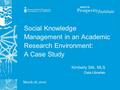 March 18, 2010 Social Knowledge Management in an Academic Research Environment: A Case Study Kimberly Silk, MLS Data Librarian.