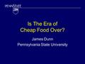 Is The Era of Cheap Food Over? James Dunn Pennsylvania State University.