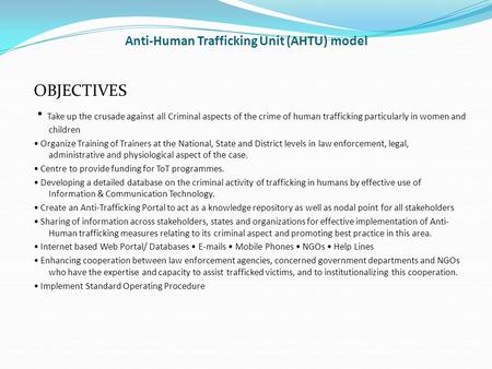 Anti-Human Trafficking Unit (AHTU) model OBJECTIVES Take up the crusade against all Criminal aspects of the crime of human trafficking particularly in.