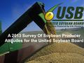 A 2013 Survey Of Soybean Producer Attitudes for the United Soybean Board 1.