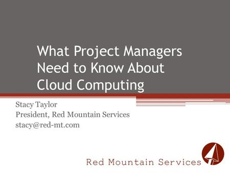 What Project Managers Need to Know About Cloud Computing Stacy Taylor President, Red Mountain Services