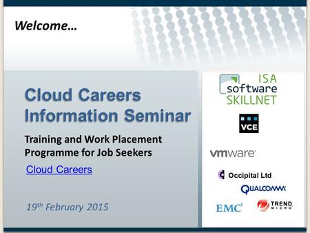 Welcome… 19 th February 2015 Cloud Careers Information Seminar Training and Work Placement Programme for Job Seekers Cloud Careers.