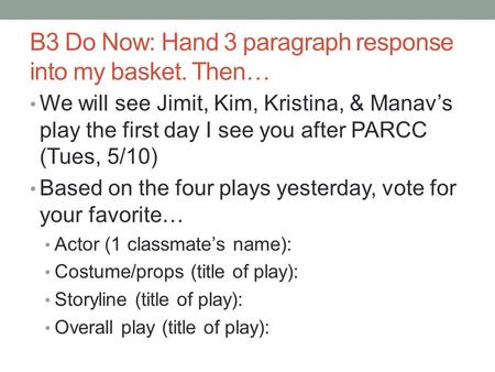 B3 Do Now: Hand 3 paragraph response into my basket. Then… We will see Jimit, Kim, Kristina, & Manav’s play the first day I see you after PARCC (Tues,