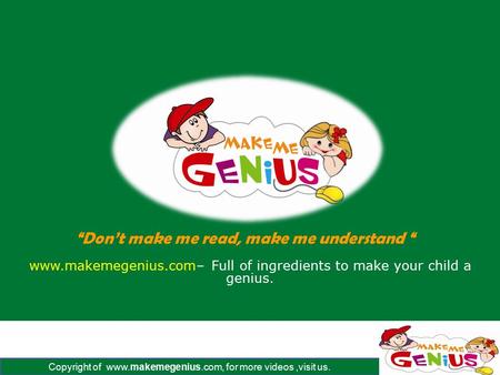 Copyright of www.makemegenius.com, for more videos,visit us. www.makemegenius.com– Full of ingredients to make your child a genius. “Don’t make me read,