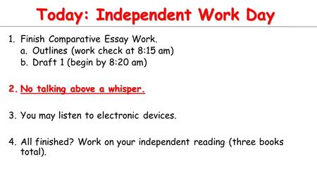 Today: Independent Work Day 1.Finish Comparative Essay Work. a.Outlines (work check at 8:15 am) b.Draft 1 (begin by 8:20 am) 2.No talking above a whisper.