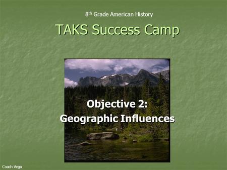 Objective 2: Geographic Influences TAKS Success Camp 8 th Grade American History Coach Vega.