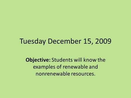 Tuesday December 15, 2009 Objective: Students will know the examples of renewable and nonrenewable resources.