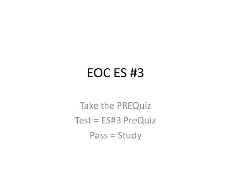 EOC ES #3 Take the PREQuiz Test = ES#3 PreQuiz Pass = Study.