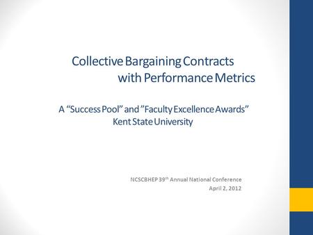 Collective Bargaining Contracts with Performance Metrics A “Success Pool” and ”Faculty Excellence Awards” Kent State University NCSCBHEP 39 th Annual National.