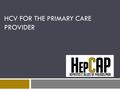 HCV FOR THE PRIMARY CARE PROVIDER. Disclosures  Gilead Sciences  Grant support  Advisory Board/ Honoraria.