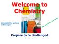 Welcome to Chemistry Prepare to be challenged Sit anywhere for now Complete the getting to know you.