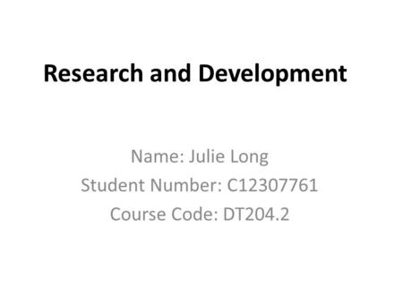 Research and Development Name: Julie Long Student Number: C12307761 Course Code: DT204.2.