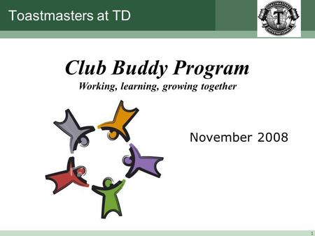 1 Toastmasters at TD November 2008 Club Buddy Program Working, learning, growing together.