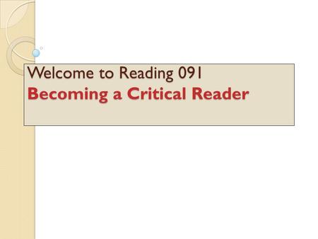 Welcome to Reading 091 Becoming a Critical Reader Welcome to Reading 091 Becoming a Critical Reader.