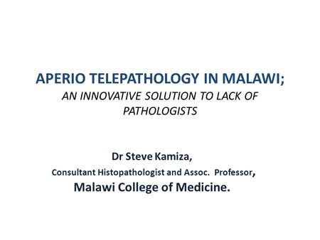 APERIO TELEPATHOLOGY IN MALAWI; AN INNOVATIVE SOLUTION TO LACK OF PATHOLOGISTS Dr Steve Kamiza, Consultant Histopathologist and Assoc. Professor, Malawi.