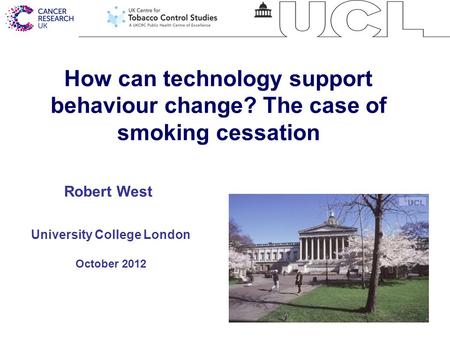 1 How can technology support behaviour change? The case of smoking cessation University College London October 2012 Robert West.