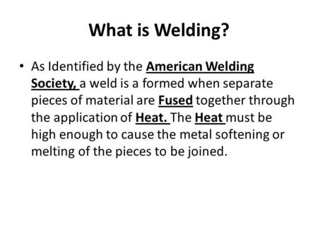 What is Welding? As Identified by the American Welding Society, a weld is a formed when separate pieces of material are Fused together through the application.