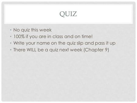 QUIZ No quiz this week 100% if you are in class and on time! Write your name on the quiz slip and pass it up There WILL be a quiz next week (Chapter 9)