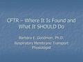 CFTR – Where It Is Found and What It SHOULD Do Barbara E. Goodman, Ph.D. Respiratory Membrane Transport Physiologist.