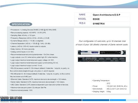 제조사 MODEL NAME SYMETRIX EDGE Open Architecture D.S.P Processors: 1 x Analog Devices SHARC 400 MHz SIMD. Raw processing capacity: 400 MIPS, 1.6.