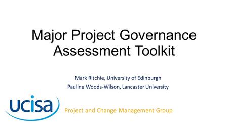 Major Project Governance Assessment Toolkit Mark Ritchie, University of Edinburgh Pauline Woods-Wilson, Lancaster University Project and Change Management.