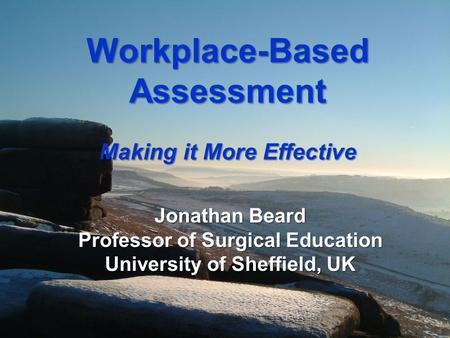 Workplace-Based Assessment Making it More Effective Jonathan Beard Professor of Surgical Education University of Sheffield, UK.