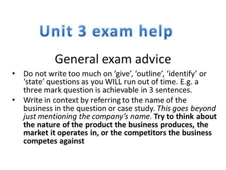 General exam advice Do not write too much on ‘give’, ‘outline’, ‘identify’ or ‘state’ questions as you WILL run out of time. E.g. a three mark question.