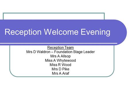 Reception Welcome Evening Reception Team Mrs D Waldron – Foundation Stage Leader Mrs A Allsop Miss A Whytewood Miss R Wood Mrs D Pike Mrs A Araf.