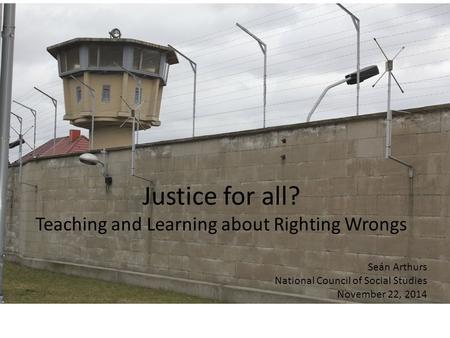 Justice for all? Teaching and Learning about Righting Wrongs Seán Arthurs National Council of Social Studies November 22, 2014.