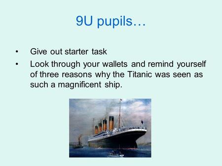 9U pupils… Give out starter task Look through your wallets and remind yourself of three reasons why the Titanic was seen as such a magnificent ship.