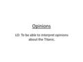 Opinions LO: To be able to interpret opinions about the Titanic.