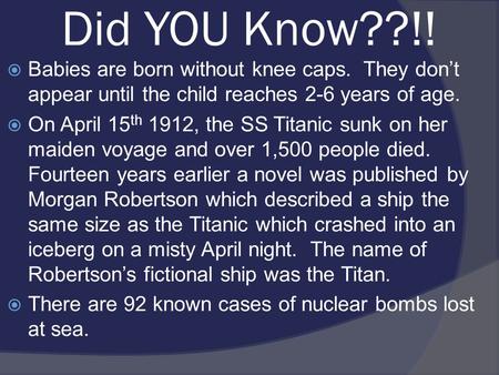 Did YOU Know??!!  Babies are born without knee caps. They don’t appear until the child reaches 2-6 years of age.  On April 15 th 1912, the SS Titanic.