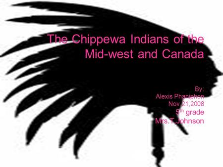 By: Alexis Phaniphon Nov.21,2008 5 th grade Mrs.T.Johnson The Chippewa Indians of the Mid-west and Canada.