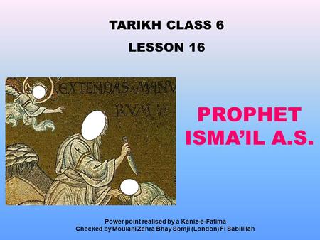 TARIKH CLASS 6 LESSON 16 PROPHET ISMA’IL A.S. Power point realised by a Kaniz-e-Fatima Checked by Moulani Zehra Bhay Somji (London) Fi Sabilillah.