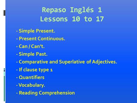 Repaso Inglés 1 Lessons 10 to 17 - Simple Present. - Present Continuous. - Can / Can’t. - Simple Past. - Comparative and Superlative of Adjectives. - If.