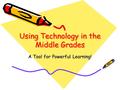 Using Technology in the Middle Grades A Tool for Powerful Learning!