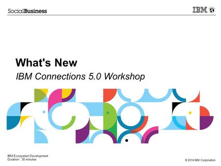 © 2014 IBM Corporation What's New IBM Connections 5.0 Workshop IBM Ecosystem Development Duration: 30 minutes.