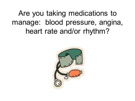 Are you taking medications to manage: blood pressure, angina, heart rate and/or rhythm?