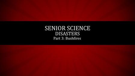 Part 3: Bushfires SENIOR SCIENCE DISASTERS. IDENTIFY SOME OF THE CONDITIONS THAT CAN COMBINE TO TRIGGER A BUSHFIRE INCLUDING DRY WEATHER, HIGH TEMPERATURES.