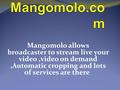 Mangomolo allows broadcaster to stream live your video,video on demand,Automatic cropping and lots of services are there.