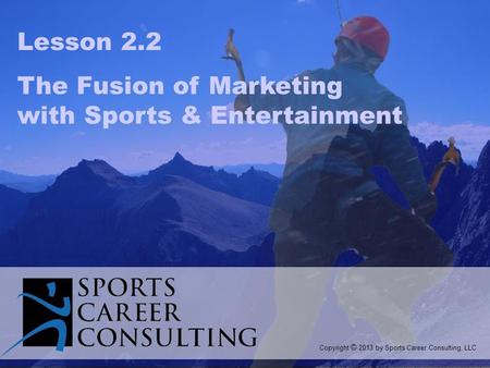 Lesson 2.2 The Fusion of Marketing with Sports & Entertainment Copyright © 2013 by Sports Career Consulting, LLC.