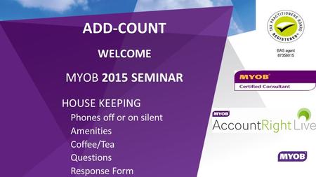 ADD-COUNT WELCOME MYOB 2015 SEMINAR HOUSE KEEPING Phones off or on silent Amenities Coffee/Tea Questions Response Form.