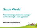 Saxon Weald Transforming our scheme manager service through a lean approach Kath Hicks, Housing Director.