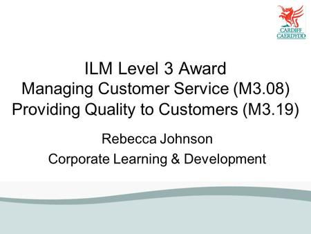 ILM Level 3 Award Managing Customer Service (M3.08) Providing Quality to Customers (M3.19) Rebecca Johnson Corporate Learning & Development.