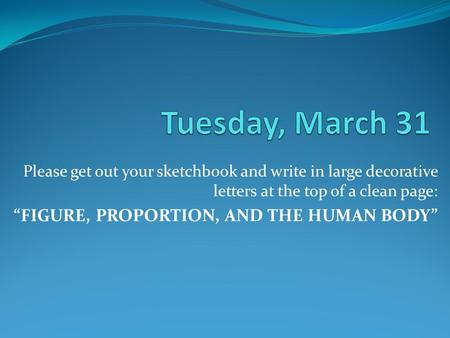 Please get out your sketchbook and write in large decorative letters at the top of a clean page: “FIGURE, PROPORTION, AND THE HUMAN BODY”