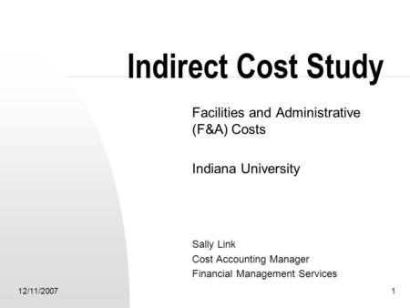 12/11/20071 Indirect Cost Study Facilities and Administrative (F&A) Costs Indiana University Sally Link Cost Accounting Manager Financial Management Services.